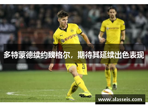 多特蒙德续约魏格尔，期待其延续出色表现