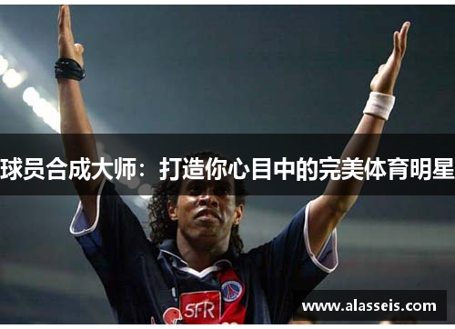 球员合成大师：打造你心目中的完美体育明星