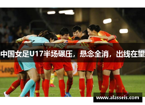中国女足U17半场碾压，悬念全消，出线在望